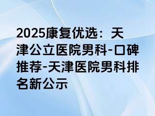 2025康复优选:天津公立医院男科-口碑推荐-天津医院男科排名新公示