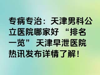 专病专治:天津男科公立医院哪家好 “排名一览” 天津早泄医院热讯发布详情了解!
