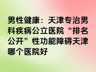 男性健康:天津专治男科疾病公立医院“排名公开”性功能障碍天津哪个医院好