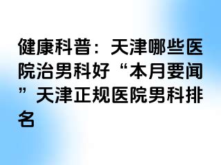 健康科普:天津哪些医院治男科好“本月要闻”天津正规医院男科排名