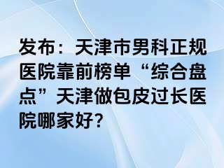 发布:天津市男科正规医院靠前榜单“综合盘点”天津做包皮过长医院哪家好?