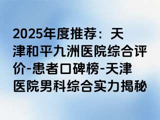 2025年度推荐:天津和平九洲医院综合评价-患者口碑榜-天津医院男科综合实力揭秘
