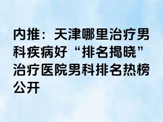 内推:天津哪里治疗男科疾病好“排名揭晓”治疗医院男科排名热榜公开