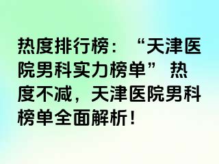 热度排行榜:“天津医院男科实力榜单” 热度不减,天津医院男科榜单全面解析!