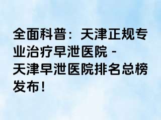 全面科普:天津正规专业治疗早泄医院 - 天津早泄医院排名总榜发布!