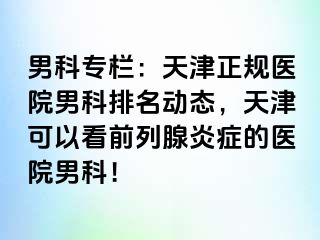 男科专栏:天津正规医院男科排名动态,天津可以看前列腺炎症的医院男科!