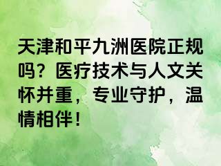 天津和平九洲医院正规吗?医疗技术与人文关怀并重,专业守护,温情相伴!