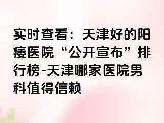 实时查看:天津好的阳痿医院“公开宣布”排行榜-天津哪家医院男科值得信赖