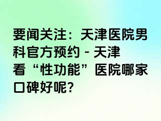 要闻关注:天津医院男科官方预约 - 天津看“性功能”医院哪家口碑好呢?
