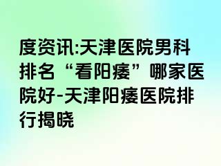 度资讯:天津医院男科排名“看阳痿”哪家医院好-天津阳痿医院排行揭晓