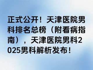 正式公开!天津医院男科排名总榜(附看病指南),天津医院男科2025男科解析发布!
