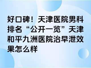好口碑!天津医院男科排名“公开一览”天津和平九洲医院治早泄效果怎么样