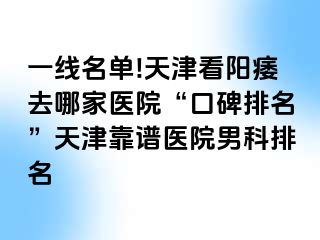 一线名单!天津看阳痿去哪家医院“口碑排名”天津靠谱医院男科排名