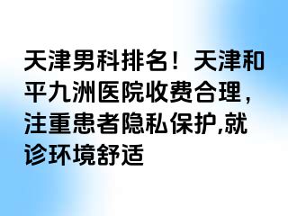 天津男科排名!天津和平九洲医院收费合理,注重患者隐私保护,就诊环境舒适