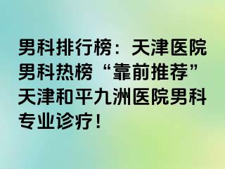 男科排行榜:天津医院男科热榜“靠前推荐”天津和平九洲医院男科专业诊疗!