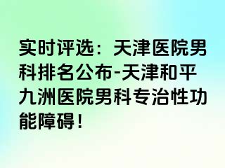 实时评选:天津医院男科排名公布-天津和平九洲医院男科专治性功能障碍!