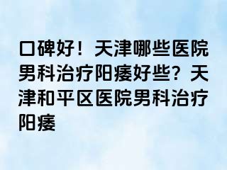 口碑好!天津哪些医院男科治疗阳痿好些?天津和平区医院男科治疗阳痿