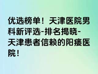 优选榜单!天津医院男科新评选-排名揭晓-天津患者信赖的阳痿医院!
