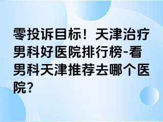 零投诉目标!天津治疗男科好医院排行榜-看男科天津推荐去哪个医院?