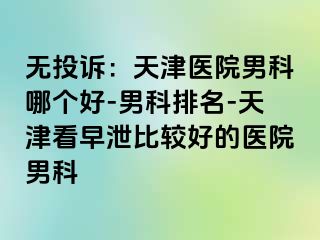 无投诉:天津医院男科哪个好-男科排名-天津看早泄比较好的医院男科