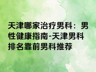 天津哪家治疗男科:男性健康指南-天津男科排名靠前男科推荐