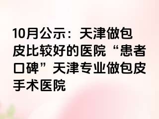 10月公示:天津做包皮比较好的医院“患者口碑”天津专业做包皮手术医院
