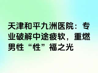 天津和平九洲医院:专业破解中途疲软,重燃男性“性”福之光