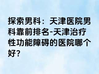 探索男科:天津医院男科靠前排名-天津治疗性功能障碍的医院哪个好?