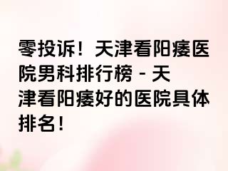 零投诉!天津看阳痿医院男科排行榜 - 天津看阳痿好的医院具体排名!