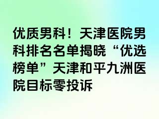 优质男科!天津医院男科排名名单揭晓“优选榜单”天津和平九洲医院目标零投诉