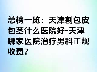 总榜一览:天津割包皮包茎什么医院好-天津哪家医院治疗男科正规收费?