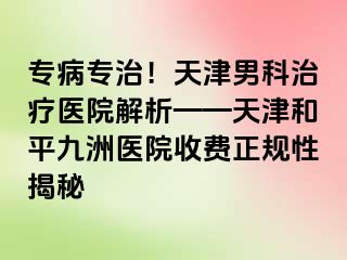 专病专治!天津男科治疗医院解析——天津和平九洲医院收费正规性揭秘