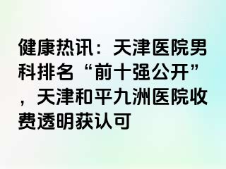 健康热讯:天津医院男科排名“前十强公开”,天津和平九洲医院收费透明获认可
