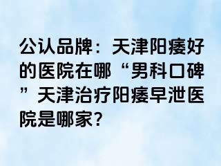 公认品牌:天津阳痿好的医院在哪“男科口碑”天津治疗阳痿早泄医院是哪家?