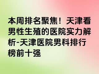 本周排名聚焦!天津看男性生殖的医院实力解析-天津医院男科排行榜前十强