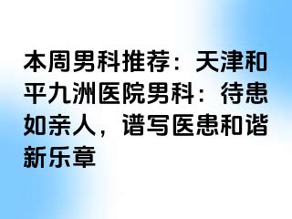本周男科推荐:天津和平九洲医院男科:待患如亲人,谱写医患和谐新乐章