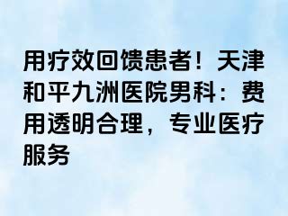 用疗效回馈患者!天津和平九洲医院男科:费用透明合理,专业医疗服务