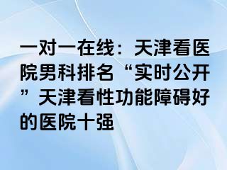 一对一在线:天津看医院男科排名“实时公开”天津看性功能障碍好的医院十强