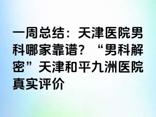 一周总结:天津医院男科哪家靠谱?“男科解密”天津和平九洲医院真实评价