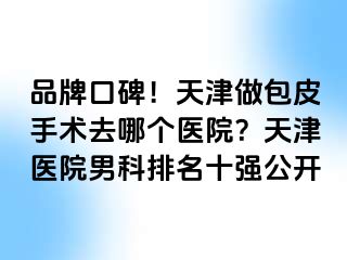 品牌口碑!天津做包皮手术去哪个医院?天津医院男科排名十强公开